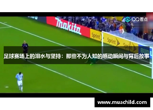 足球赛场上的泪水与坚持：那些不为人知的感动瞬间与背后故事