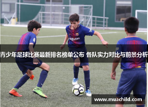 青少年足球比赛最新排名榜单公布 各队实力对比与前景分析