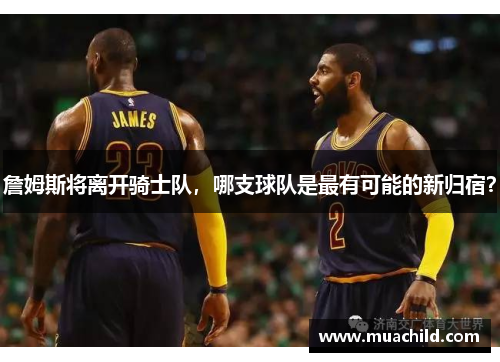 詹姆斯将离开骑士队，哪支球队是最有可能的新归宿？