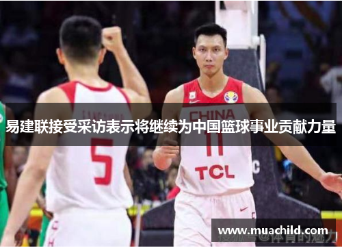 易建联接受采访表示将继续为中国篮球事业贡献力量