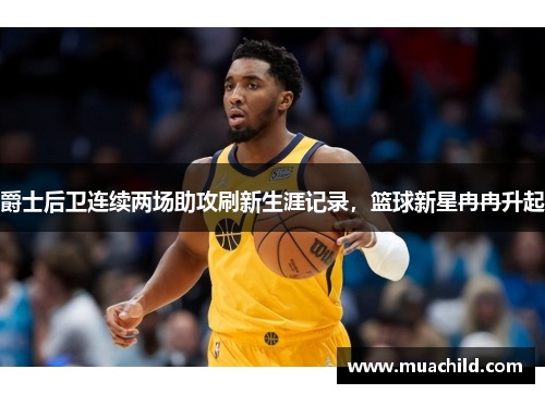 爵士后卫连续两场助攻刷新生涯记录，篮球新星冉冉升起
